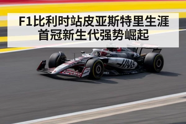 F1比利时站皮亚斯特里生涯首冠新生代强势崛起
