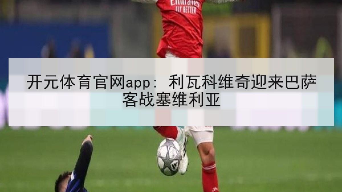 开元体育官网app: 利瓦科维奇迎来巴萨客战塞维利亚