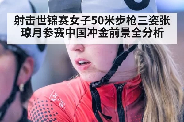射击世锦赛女子50米步枪三姿张琼月参赛中国冲金前景全分析