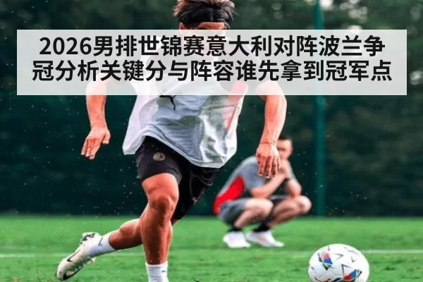 2026男排世锦赛意大利对阵波兰争冠分析关键分与阵容谁先拿到冠军点