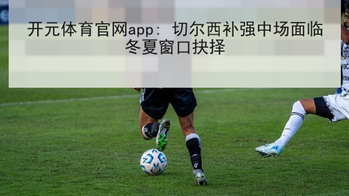 开元体育官网app: 切尔西补强中场面临冬夏窗口抉择